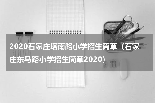2020石家庄塔南路小学招生简章（石家庄东马路小学招生简章2020）