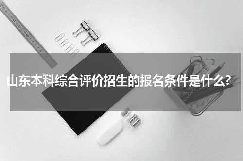 山东本科综合评价招生的报名条件是什么?