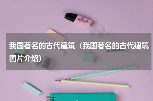 我国著名的古代建筑（我国著名的古代建筑图片介绍）