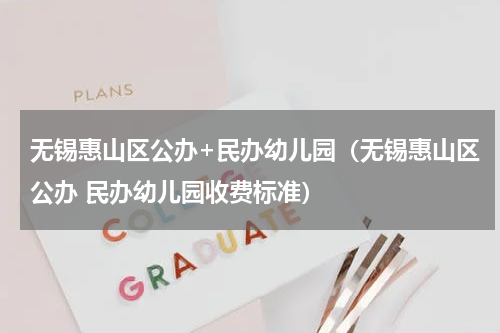 无锡惠山区公办+民办幼儿园（无锡惠山区公办 民办幼儿园收费标准）