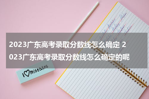 2023广东高考录取分数线怎么确定 2023广东高考录取分数线怎么确定的呢