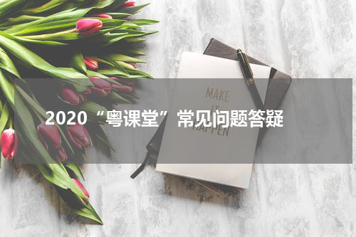 2020“粤课堂”常见问题答疑