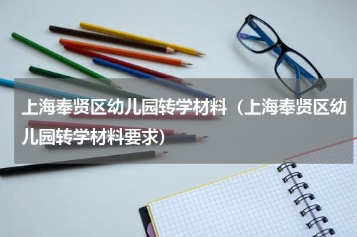 上海奉贤区幼儿园转学材料（上海奉贤区幼儿园转学材料要求）