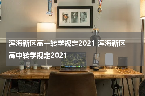 滨海新区高一转学规定2021 滨海新区高中转学规定2021