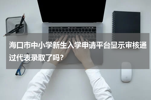 海口市中小学新生入学申请平台显示审核通过代表录取了吗？