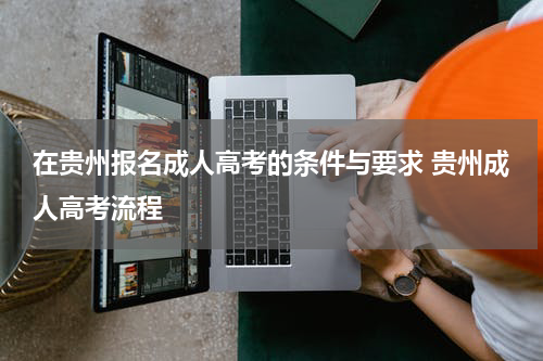 在贵州报名成人高考的条件与要求 贵州成人高考流程