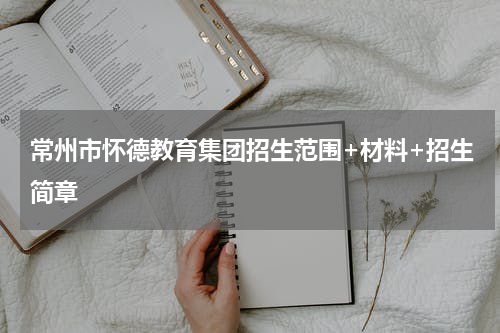 常州市怀德教育集团招生范围+材料+招生简章