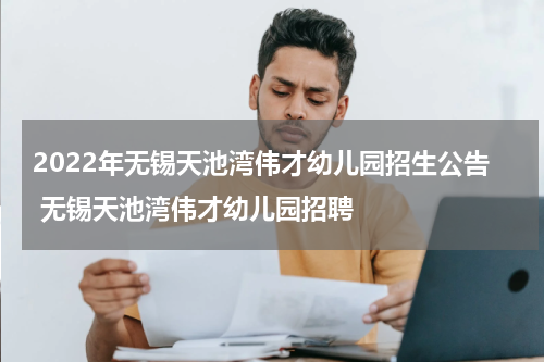 2022年无锡天池湾伟才幼儿园招生公告 无锡天池湾伟才幼儿园招聘
