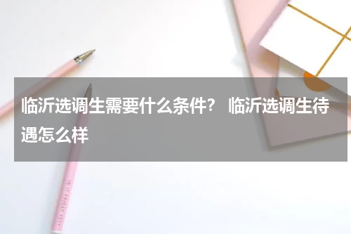 临沂选调生需要什么条件？ 临沂选调生待遇怎么样