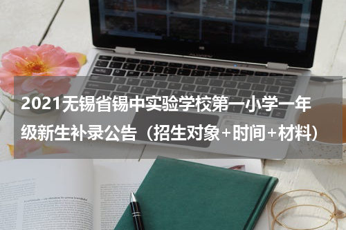 2021无锡省锡中实验学校第一小学一年级新生补录公告（招生对象+时间+材料）