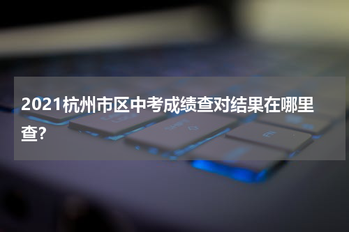2021杭州市区中考成绩查对结果在哪里查？