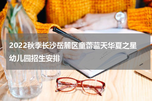 2022秋季长沙岳麓区童蕾蓝天华夏之星幼儿园招生安排