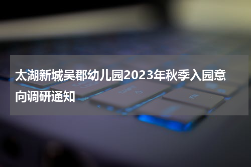 太湖新城吴郡幼儿园2023年秋季入园意向调研通知