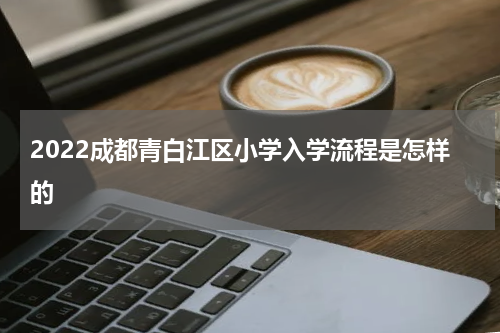 2022成都青白江区小学入学流程是怎样的