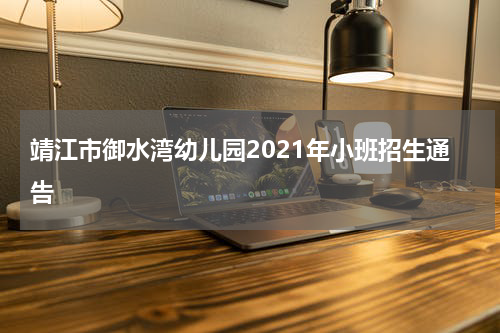靖江市御水湾幼儿园2021年小班招生通告