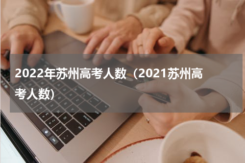 2022年苏州高考人数（2021苏州高考人数）