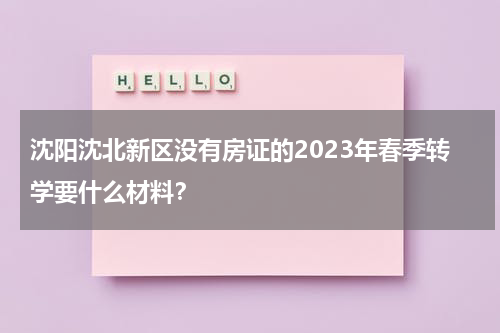 沈阳沈北新区没有房证的2023年春季转学要什么材料？