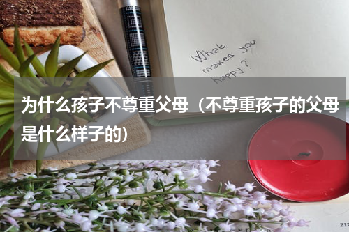 为什么孩子不尊重父母（不尊重孩子的父母是什么样子的）