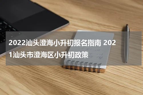 2022汕头澄海小升初报名指南 2021汕头市澄海区小升初政策