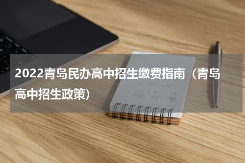 2022青岛民办高中招生缴费指南（青岛高中招生政策）