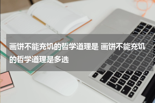 画饼不能充饥的哲学道理是 画饼不能充饥的哲学道理是多选