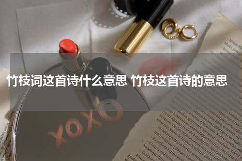 竹枝词这首诗什么意思 竹枝这首诗的意思
