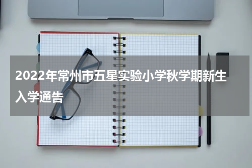 2022年常州市五星实验小学秋学期新生入学通告