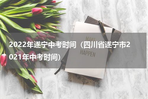 2022年遂宁中考时间（四川省遂宁市2021年中考时间）