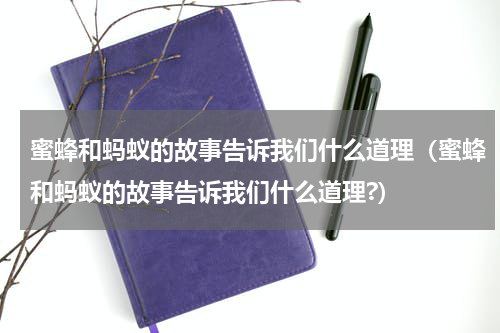 蜜蜂和蚂蚁的故事告诉我们什么道理（蜜蜂和蚂蚁的故事告诉我们什么道理?）