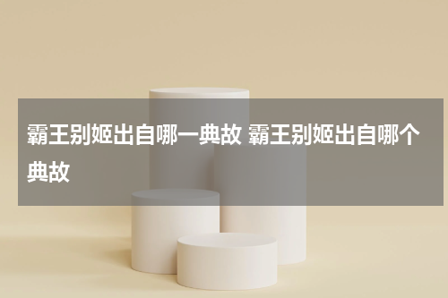 霸王别姬出自哪一典故 霸王别姬出自哪个典故