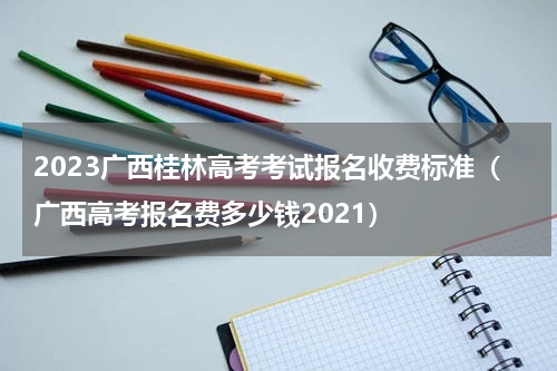 2023广西桂林高考考试报名收费标准（广西高考报名费多少钱2021）