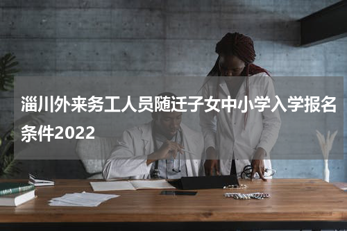 淄川外来务工人员随迁子女中小学入学报名条件2022