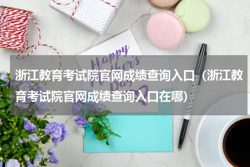 浙江教育考试院官网成绩查询入口（浙江教育考试院官网成绩查询入口在哪）