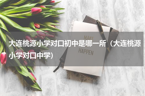 大连桃源小学对口初中是哪一所（大连桃源小学对口中学）