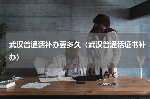 武汉普通话补办要多久（武汉普通话证书补办）