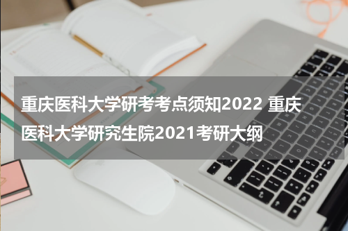 重庆医科大学研考考点须知2022 重庆医科大学研究生院2021考研大纲