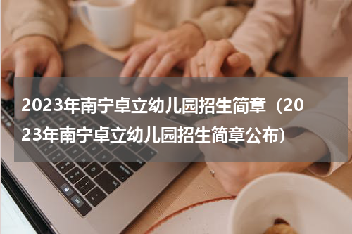 2023年南宁卓立幼儿园招生简章（2023年南宁卓立幼儿园招生简章公布）
