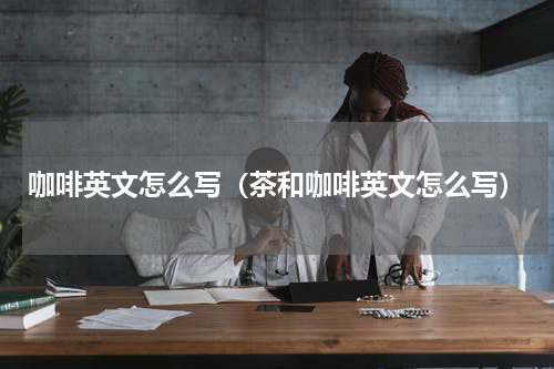 咖啡英文怎么写（茶和咖啡英文怎么写）