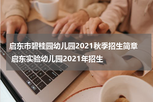 启东市碧桂园幼儿园2021秋季招生简章 启东实验幼儿园2021年招生