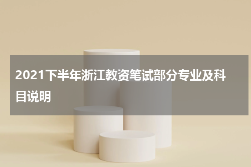 2021下半年浙江教资笔试部分专业及科目说明