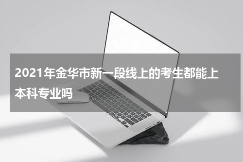 2021年金华市新一段线上的考生都能上本科专业吗