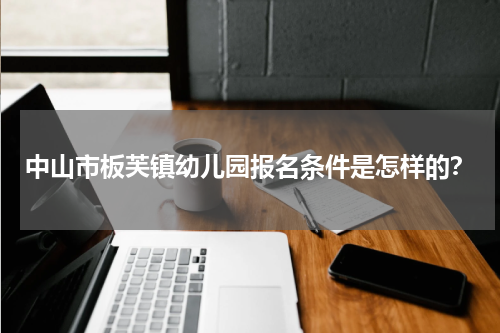 中山市板芙镇幼儿园报名条件是怎样的？