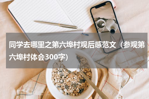同学去哪里之第六埠村观后感范文（参观第六埠村体会300字）