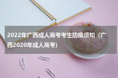 2022年广西成人高考考生防疫须知（广西2020年成人高考）