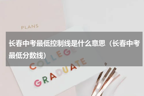 长春中考最低控制线是什么意思（长春中考最低分数线）