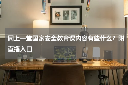 同上一堂国家安全教育课内容有些什么？附直播入口
