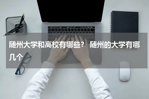 随州大学和高校有哪些？ 随州的大学有哪几个