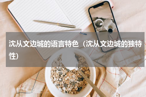 沈从文边城的语言特色（沈从文边城的独特性）