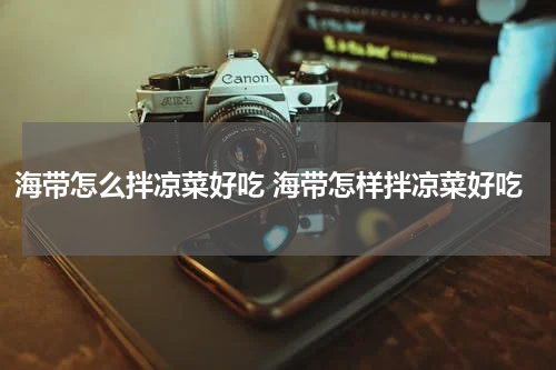 海带怎么拌凉菜好吃 海带怎样拌凉菜好吃