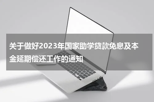 关于做好2023年国家助学贷款免息及本金延期偿还工作的通知
